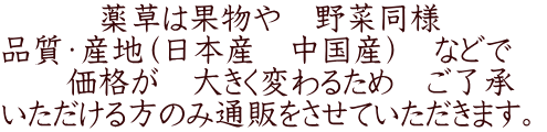 薬草は果物や 野菜同様 品質・産地(日本産 中国産) などで 価格が 大きく変わるため ご了承 いただける方のみ通販をさせていただきます。